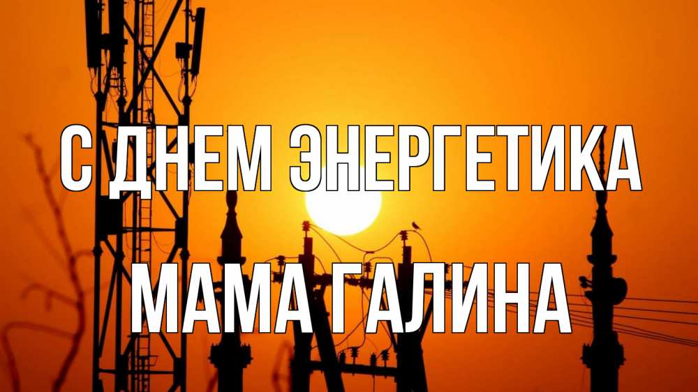 Открытка на каждый день с именем, Мама-Галина С днем энергетика закат,  электроэнергия, энергетик Прикольная открытка с пожеланием онлайн скачать бесплатно 