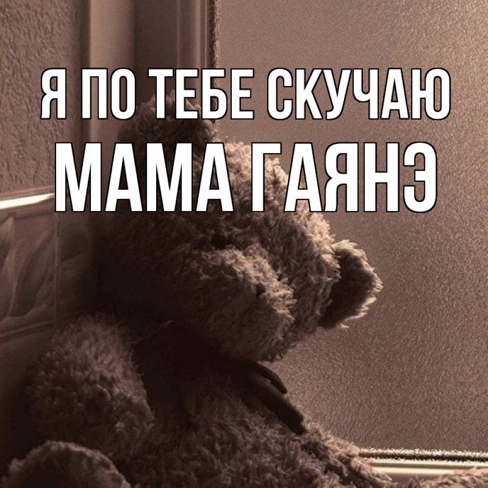 Открытка на каждый день с именем, Мама-Гаянэ Я по тебе скучаю скучаем тут Прикольная открытка с пожеланием онлайн скачать бесплатно 