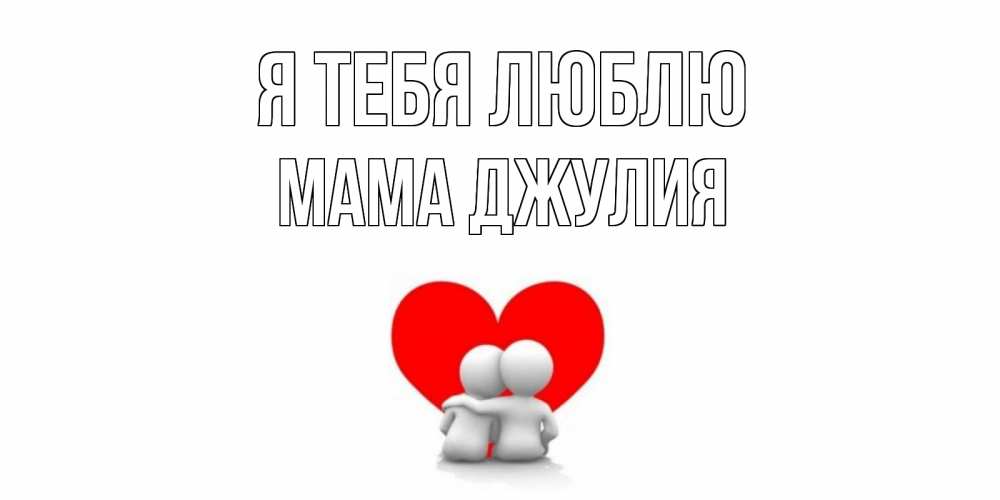 Открытка на каждый день с именем, Мама-Джулия Я тебя люблю обнимаю Прикольная открытка с пожеланием онлайн скачать бесплатно 