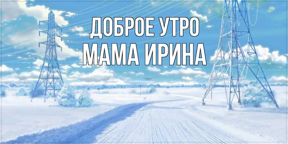 Открытка на каждый день с именем, Мама-Ирина Доброе утро зимняя открытка Прикольная открытка с пожеланием онлайн скачать бесплатно 