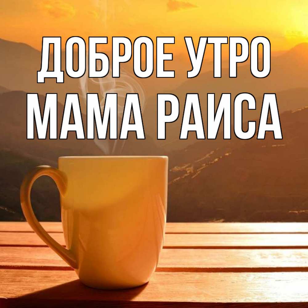 Открытка на каждый день с именем, Мама-Раиса Доброе утро кофе в горах Прикольная открытка с пожеланием онлайн скачать бесплатно 
