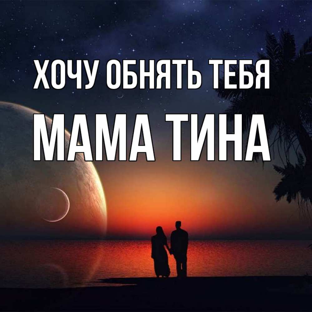 Открытка на каждый день с именем, Мама-Тина Хочу обнять тебя восход спутников Прикольная открытка с пожеланием онлайн скачать бесплатно 
