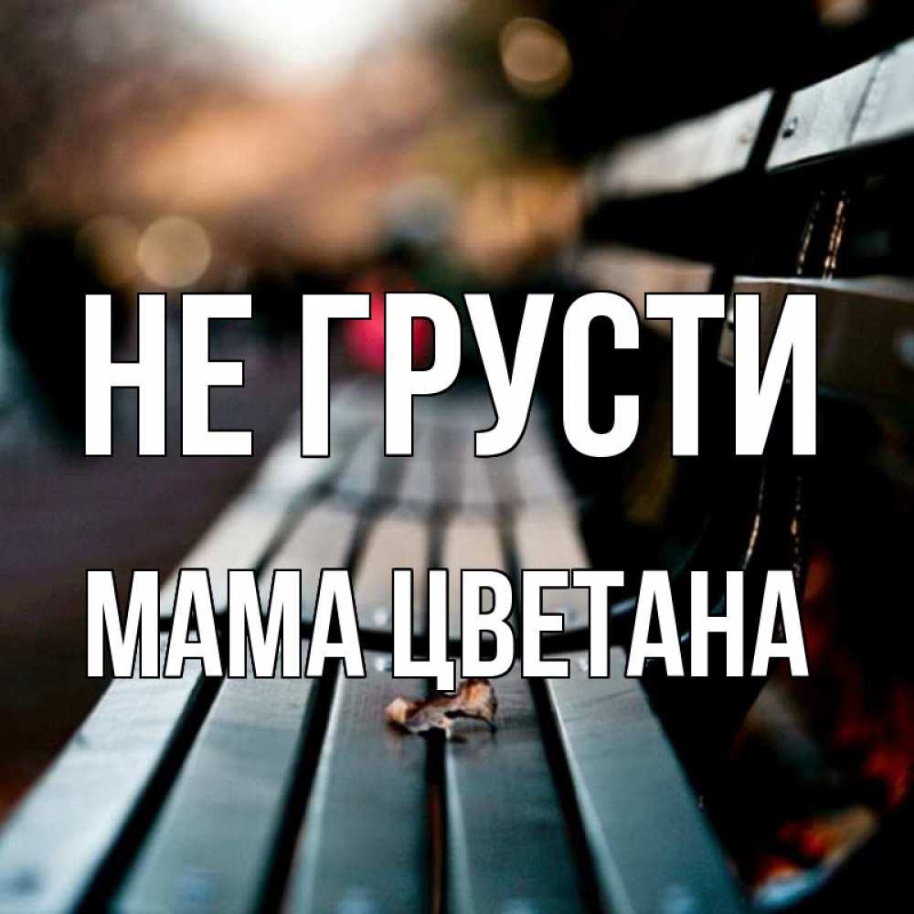 Открытка на каждый день с именем, Мама-Цветана Не грусти размытый фон Прикольная открытка с пожеланием онлайн скачать бесплатно 