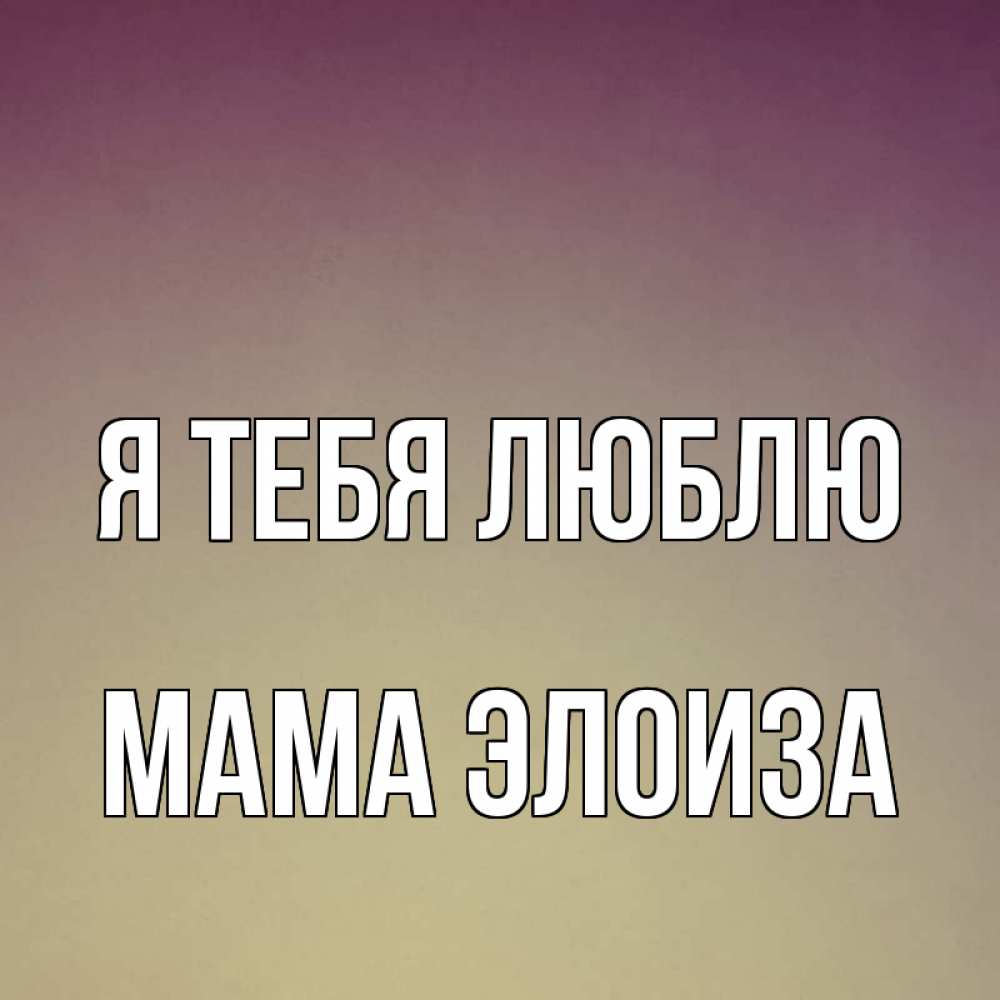 Открытка на каждый день с именем, Мама-Элоиза Я тебя люблю для любимой Прикольная открытка с пожеланием онлайн скачать бесплатно 