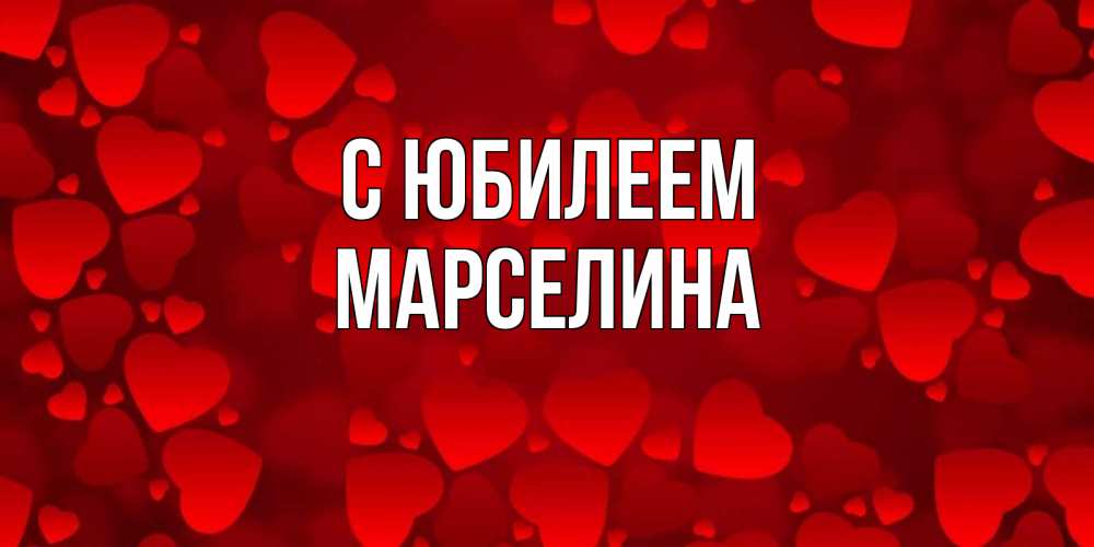 Открытка на каждый день с именем, Марселина С юбилеем прекрасные сердечки на открытке с красным фоном Прикольная открытка с пожеланием онлайн скачать бесплатно 