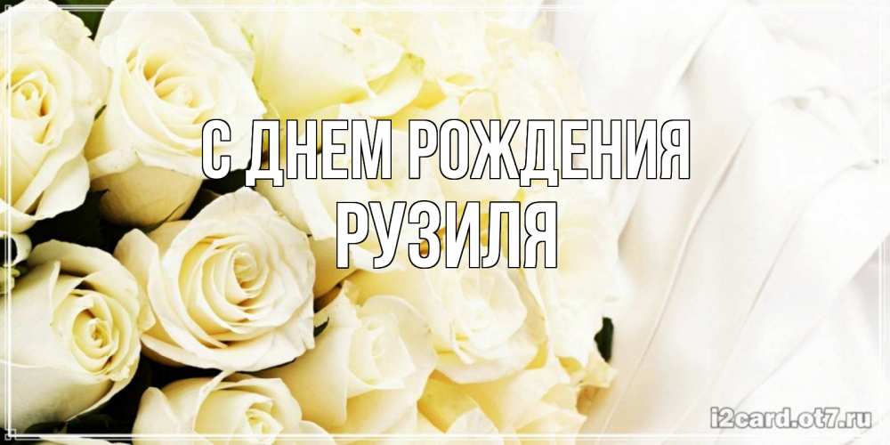 Открытка на каждый день с именем, Рузиля С днем рождения белые розы в букете Прикольная открытка с пожеланием онлайн скачать бесплатно 