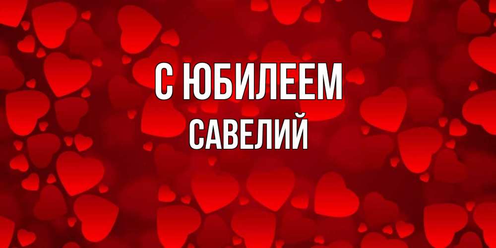 Открытка на каждый день с именем, Савелий С юбилеем прекрасные сердечки на открытке с красным фоном Прикольная открытка с пожеланием онлайн скачать бесплатно 