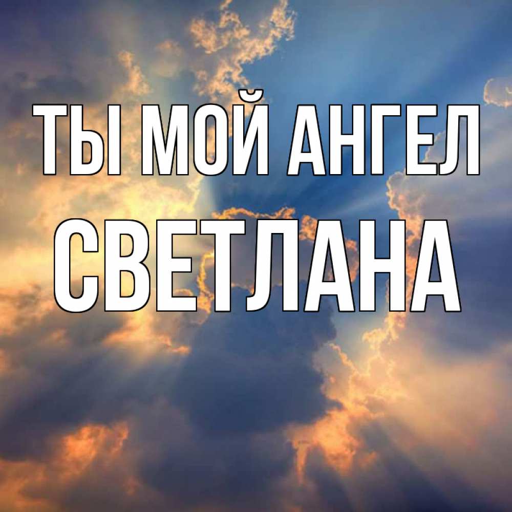Открытка на каждый день с именем, Светлана Ты мой ангел ангельский свет сквозь облака Прикольная открытка с пожеланием онлайн скачать бесплатно 