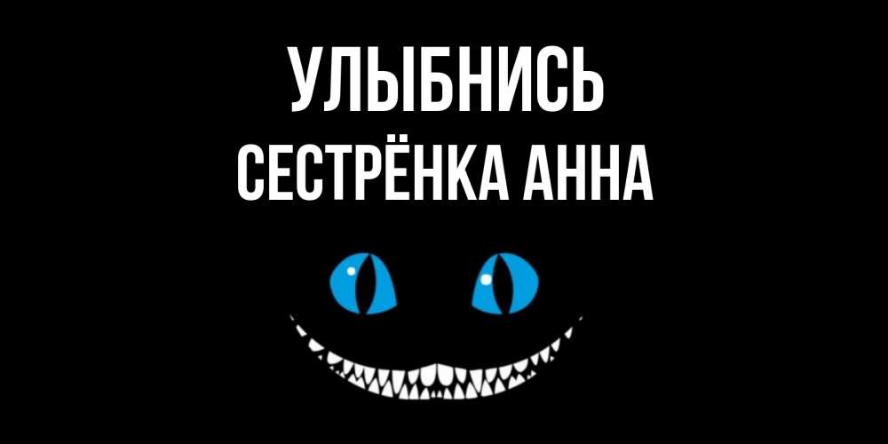 Открытка на каждый день с именем, Сестрёнка-Анна Улыбнись кот улыбается Прикольная открытка с пожеланием онлайн скачать бесплатно 