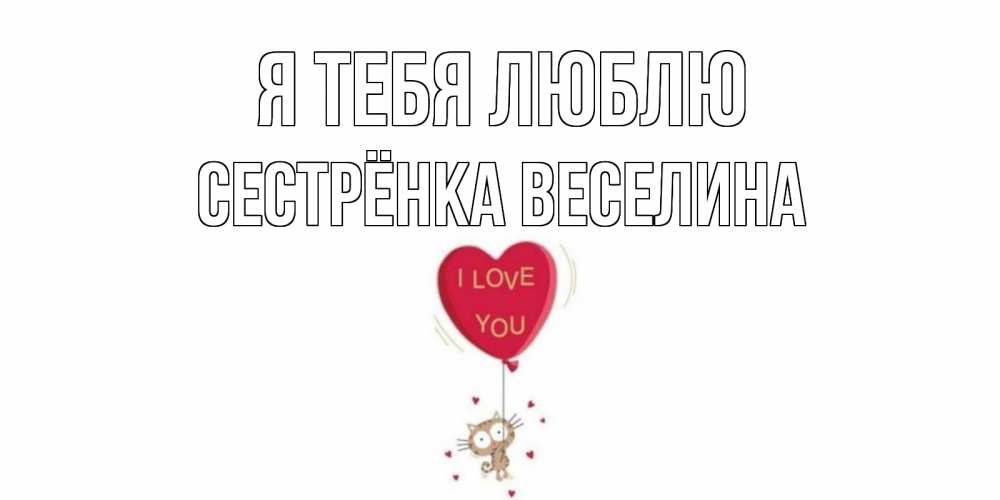 Открытка на каждый день с именем, Сестрёнка-Веселина Я тебя люблю кот, сердце Прикольная открытка с пожеланием онлайн скачать бесплатно 