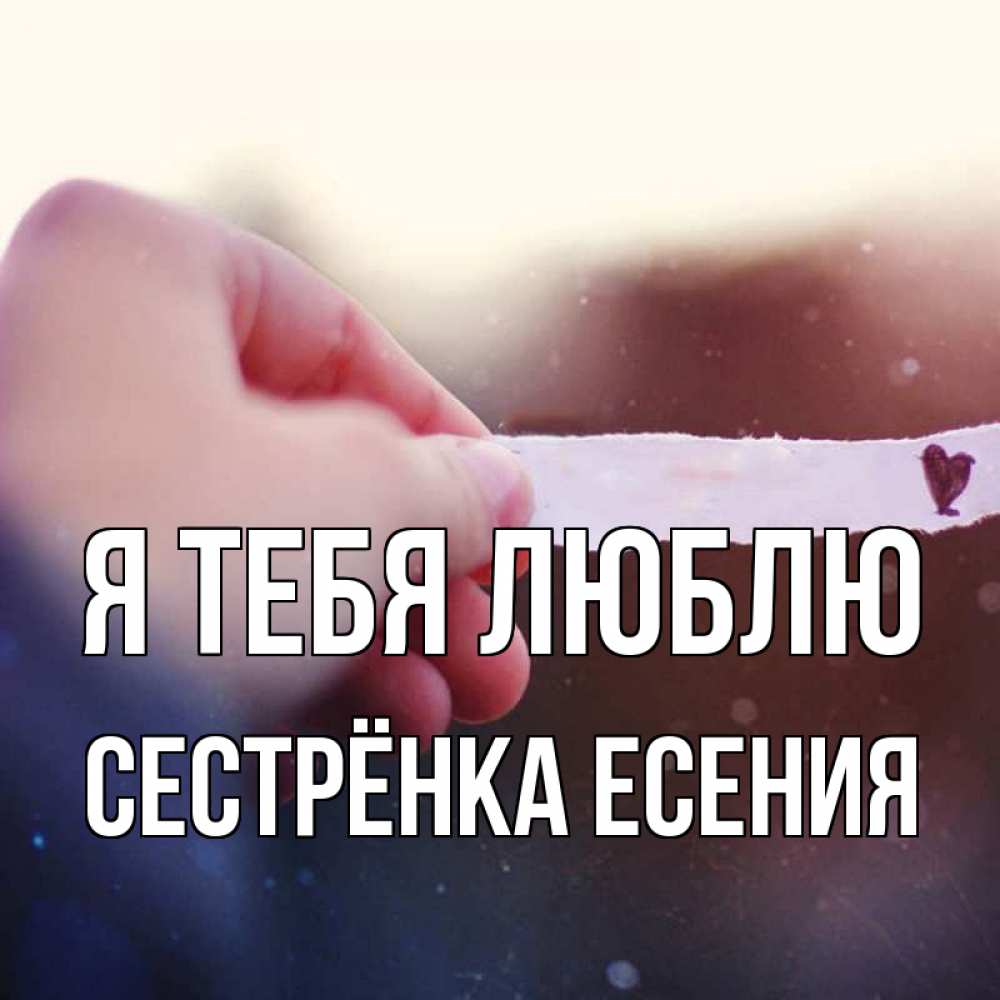 Открытка на каждый день с именем, Сестрёнка-Есения Я тебя люблю для тебя Прикольная открытка с пожеланием онлайн скачать бесплатно 
