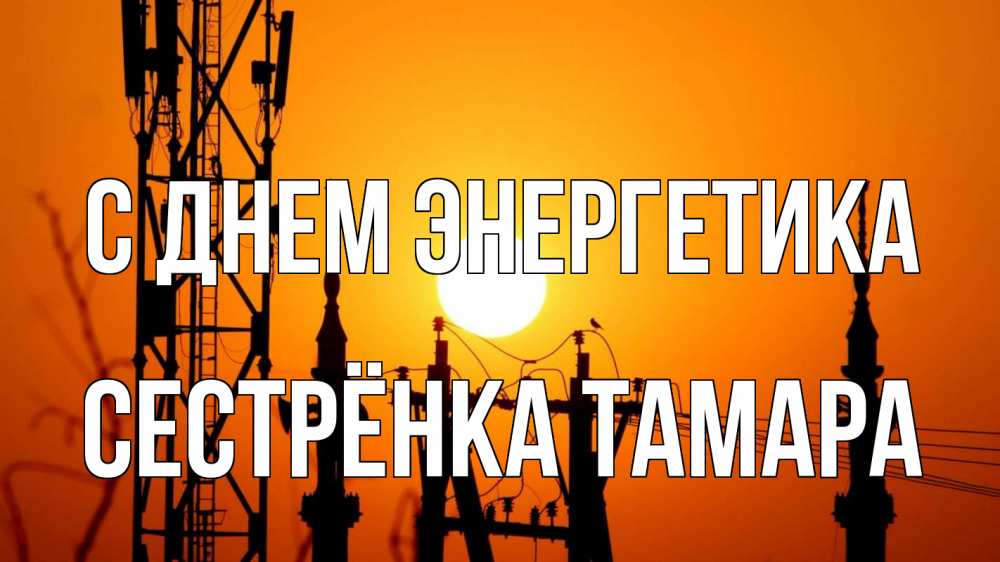 Открытка на каждый день с именем, Сестрёнка-Тамара С днем энергетика закат,  электроэнергия, энергетик Прикольная открытка с пожеланием онлайн скачать бесплатно 