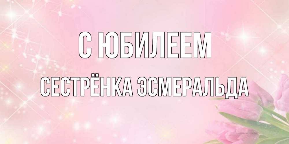 Открытка на каждый день с именем, Сестрёнка-Эсмеральда С юбилеем открытки в нежных цветах Прикольная открытка с пожеланием онлайн скачать бесплатно 