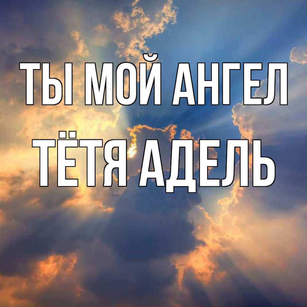 Открытка на каждый день с именем, Тётя-Адель Ты мой ангел ангельский свет сквозь облака Прикольная открытка с пожеланием онлайн скачать бесплатно 