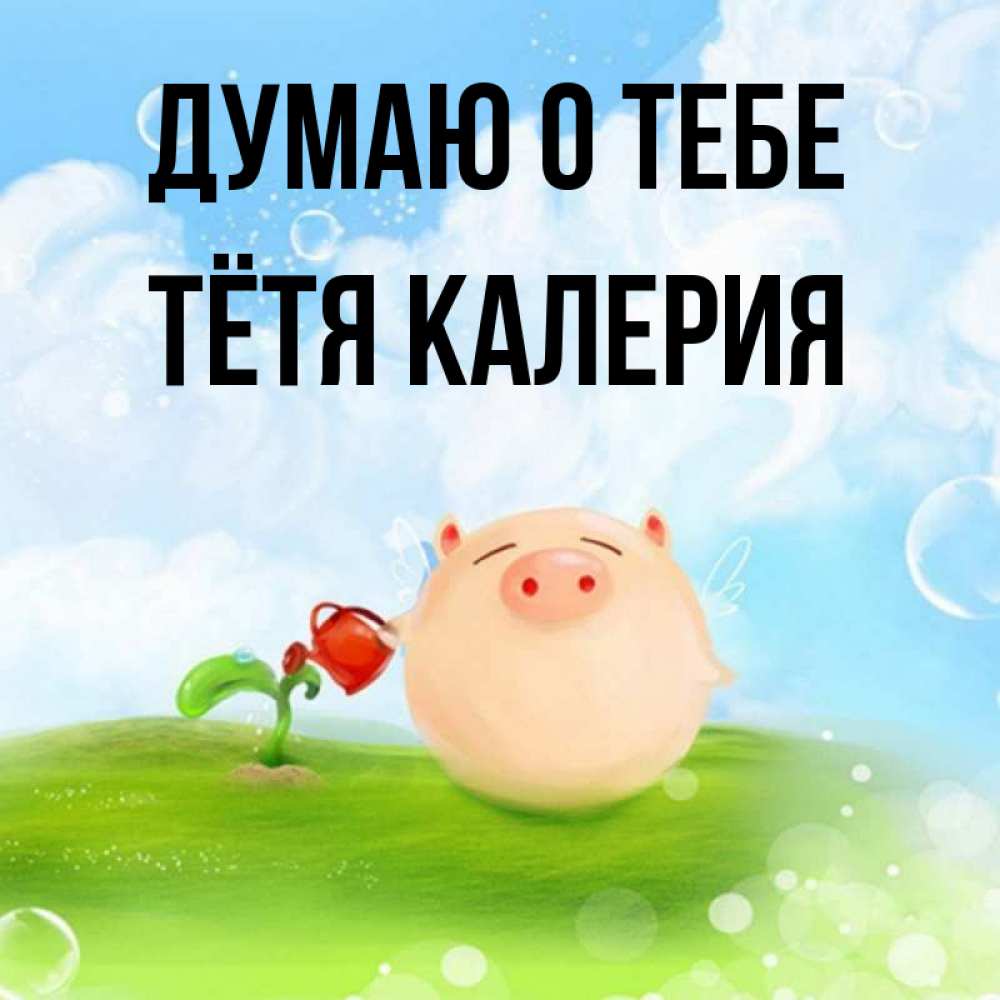 Открытка на каждый день с именем, Тётя-Калерия Думаю о тебе позитивная свинюшка Прикольная открытка с пожеланием онлайн скачать бесплатно 