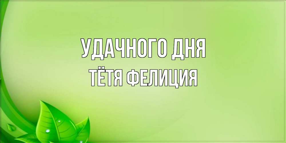 Открытка на каждый день с именем, Тётя-Фелиция Удачного дня зеленая тема Прикольная открытка с пожеланием онлайн скачать бесплатно 