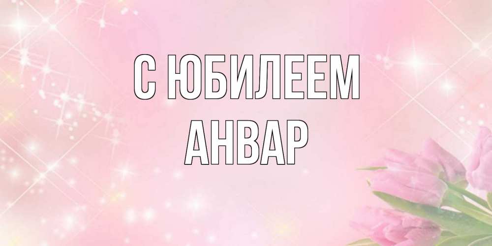 Открытка на каждый день с именем, Анвар С юбилеем открытки в нежных цветах Прикольная открытка с пожеланием онлайн скачать бесплатно 