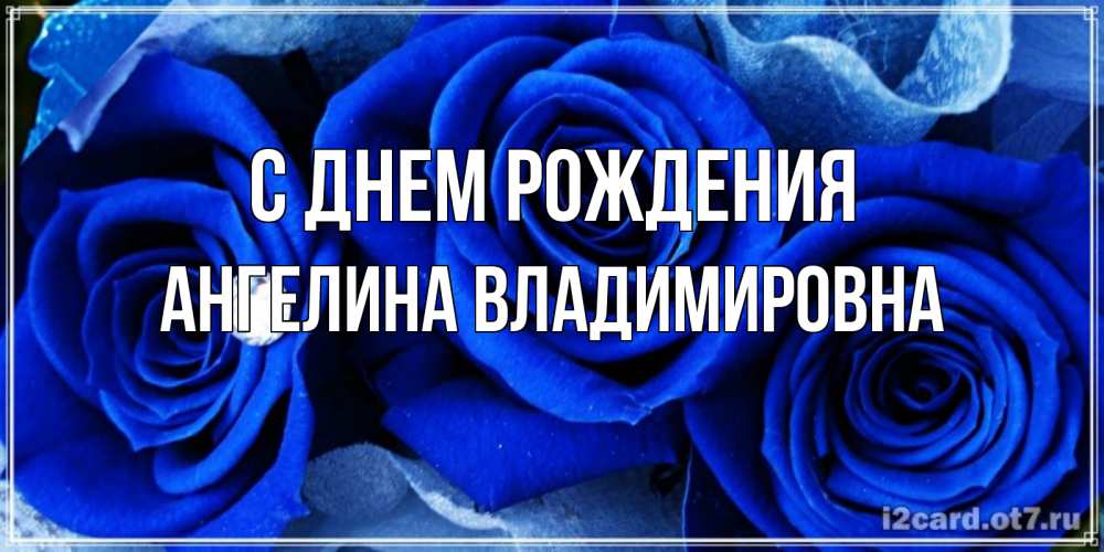 Открытка на каждый день с именем, Ангелина-Владимировна С днем рождения синие розы в росе Прикольная открытка с пожеланием онлайн скачать бесплатно 