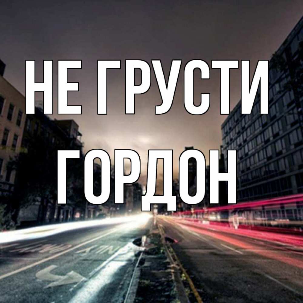 Открытка на каждый день с именем, Гордон Не грусти съемка ночью Прикольная открытка с пожеланием онлайн скачать бесплатно 