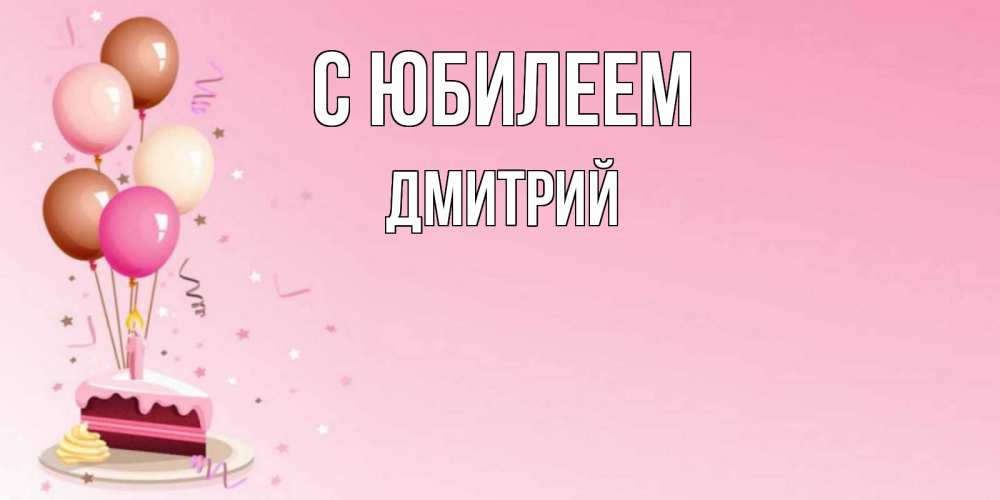 Открытка на каждый день с именем, Дмитрий С юбилеем розовая открытка с шарами и тортинкой на день рождения Прикольная открытка с пожеланием онлайн скачать бесплатно 