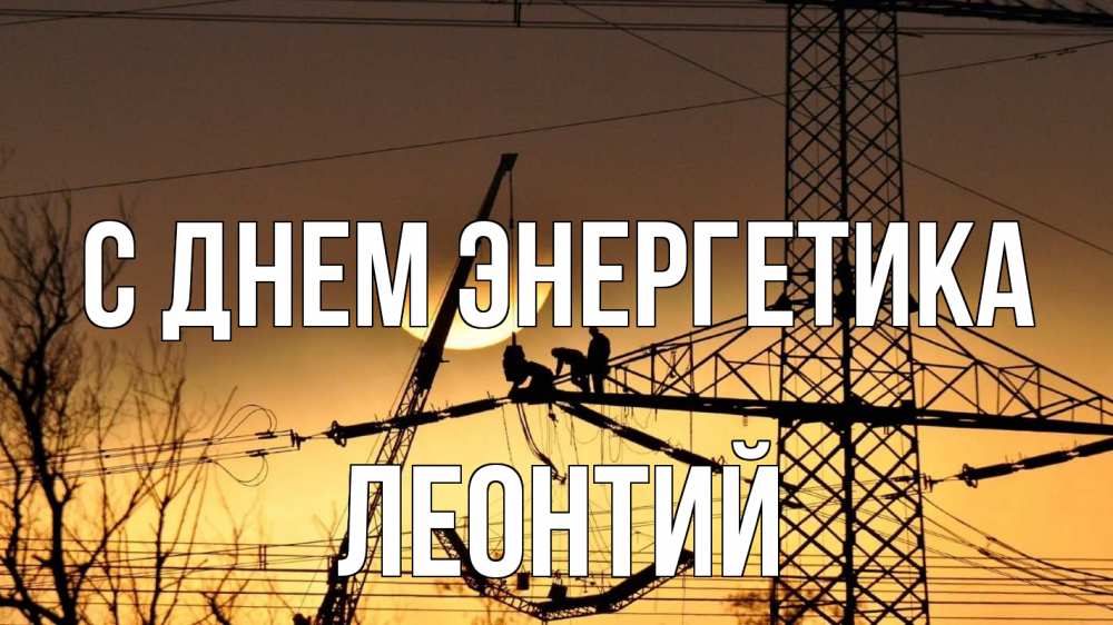 Открытка на каждый день с именем, Леонтий С днем энергетика ЛЭП ремонт закат Прикольная открытка с пожеланием онлайн скачать бесплатно 