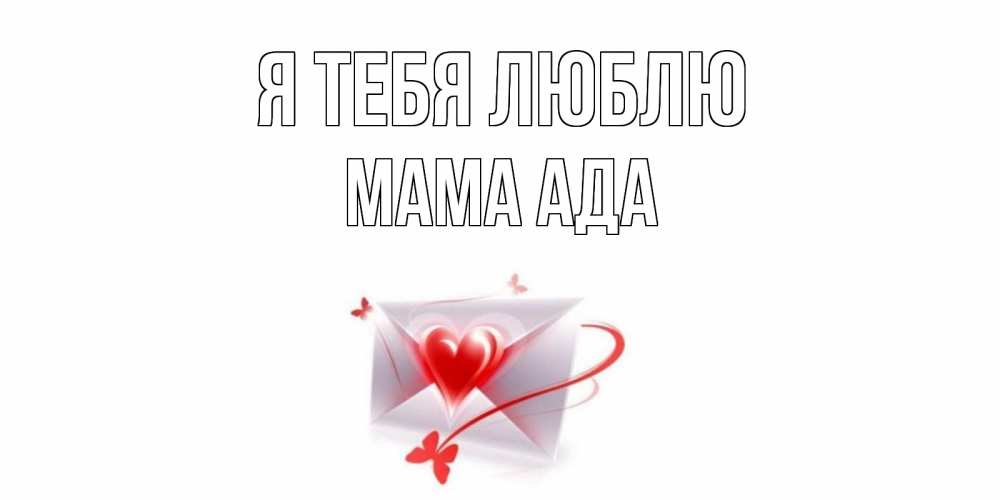Открытка на каждый день с именем, Мама-Ада Я тебя люблю конверт, сердце Прикольная открытка с пожеланием онлайн скачать бесплатно 
