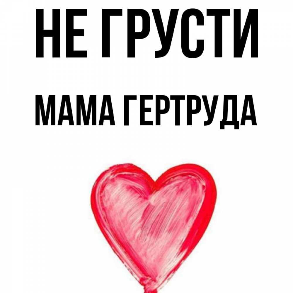 Открытка на каждый день с именем, Мама-Гертруда Не грусти сердечко Прикольная открытка с пожеланием онлайн скачать бесплатно 