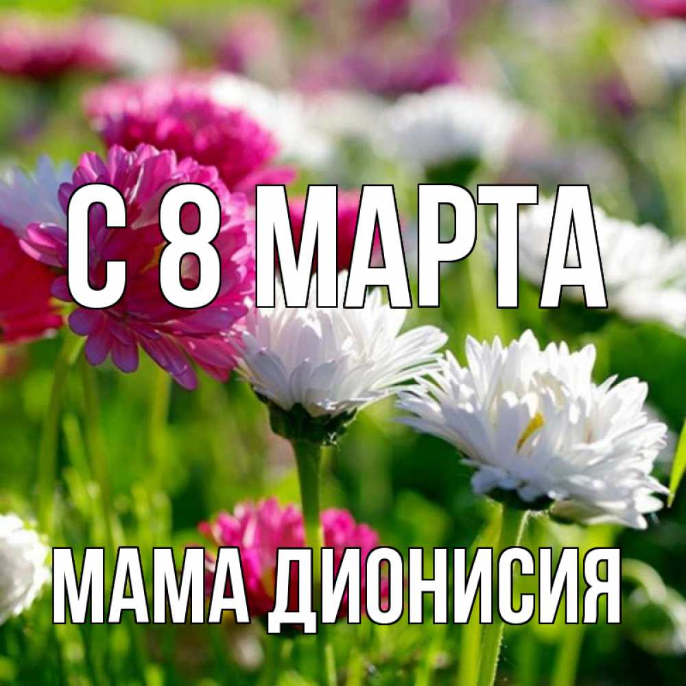 Открытка на каждый день с именем, Мама-Дионисия С 8 МАРТА международный женский день 1 Прикольная открытка с пожеланием онлайн скачать бесплатно 