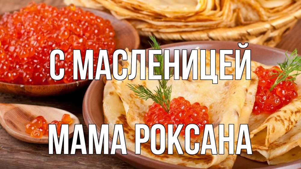Открытка на каждый день с именем, Мама-Роксана С масленицей блины Прикольная открытка с пожеланием онлайн скачать бесплатно 