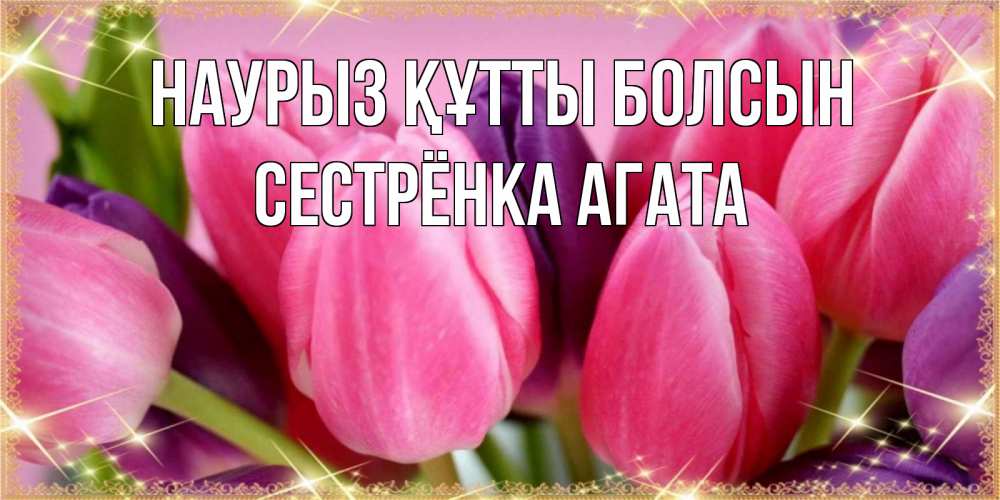 Открытка на каждый день с именем, Сестрёнка-Агата Наурыз құтты болсын тюльпаны для женщины на международный женский день Прикольная открытка с пожеланием онлайн скачать бесплатно 