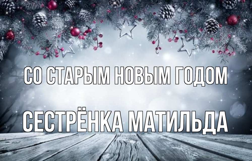 Открытка на каждый день с именем, Сестрёнка-Матильда Со старым новым годом старый новый год Прикольная открытка с пожеланием онлайн скачать бесплатно 