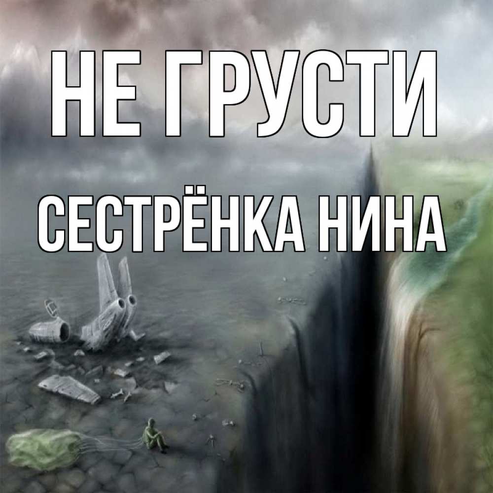 Открытка на каждый день с именем, Сестрёнка-Нина Не грусти все спаслись. Прикольная открытка с пожеланием онлайн скачать бесплатно 