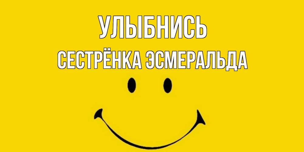 Открытка на каждый день с именем, Сестрёнка-Эсмеральда Улыбнись радость и улыбка Прикольная открытка с пожеланием онлайн скачать бесплатно 