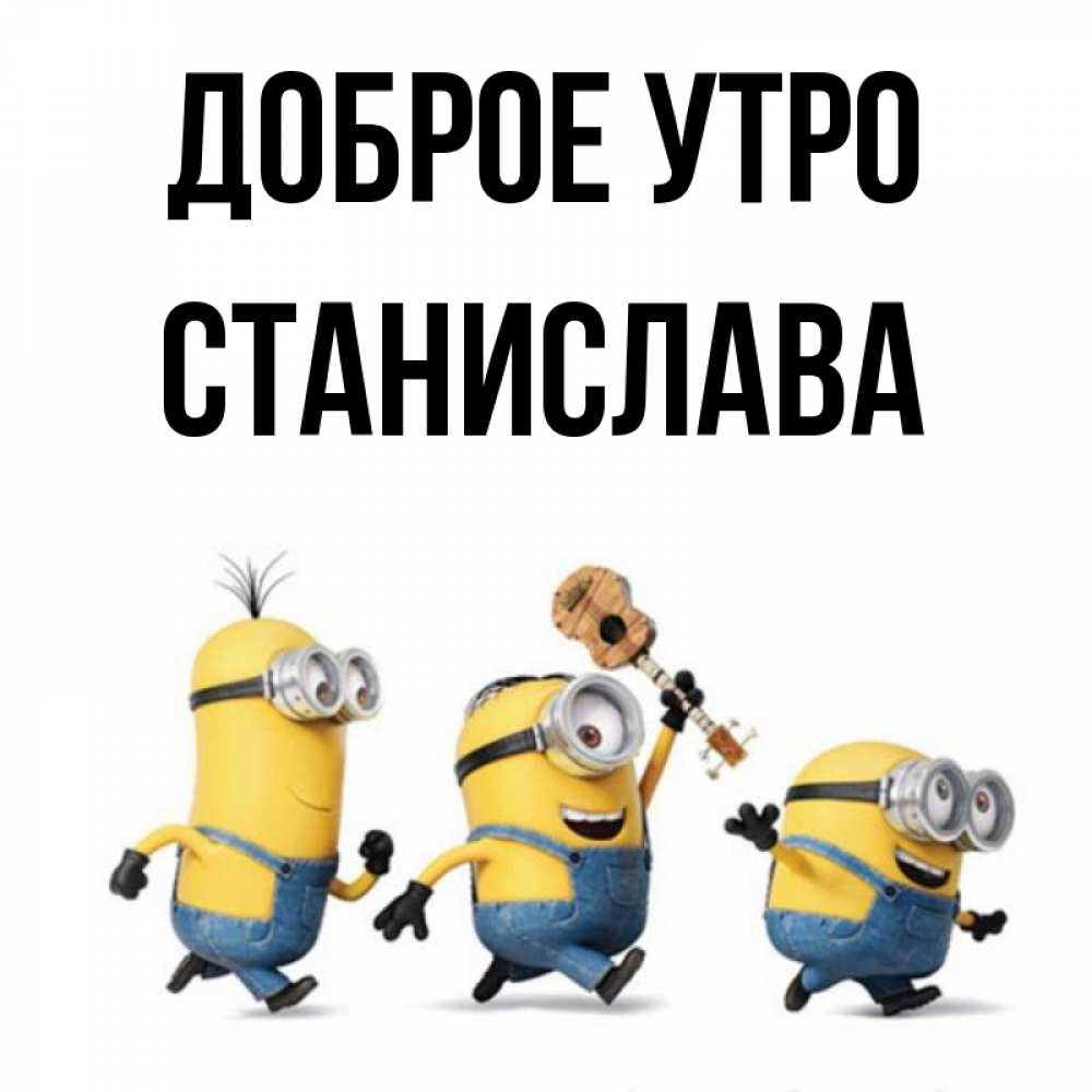 Открытка на каждый день с именем, Станислава Доброе утро миньоны и прекрасное утро Прикольная открытка с пожеланием онлайн скачать бесплатно 