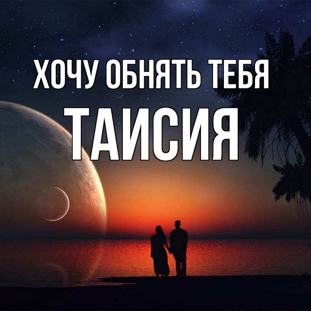 Открытка на каждый день с именем, Таисия Хочу обнять тебя восход спутников Прикольная открытка с пожеланием онлайн скачать бесплатно 