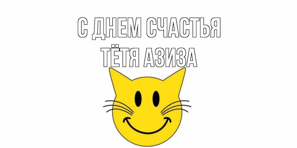 Открытка на каждый день с именем, Тётя-Азиза С днем счастья кот, улыбка Прикольная открытка с пожеланием онлайн скачать бесплатно 