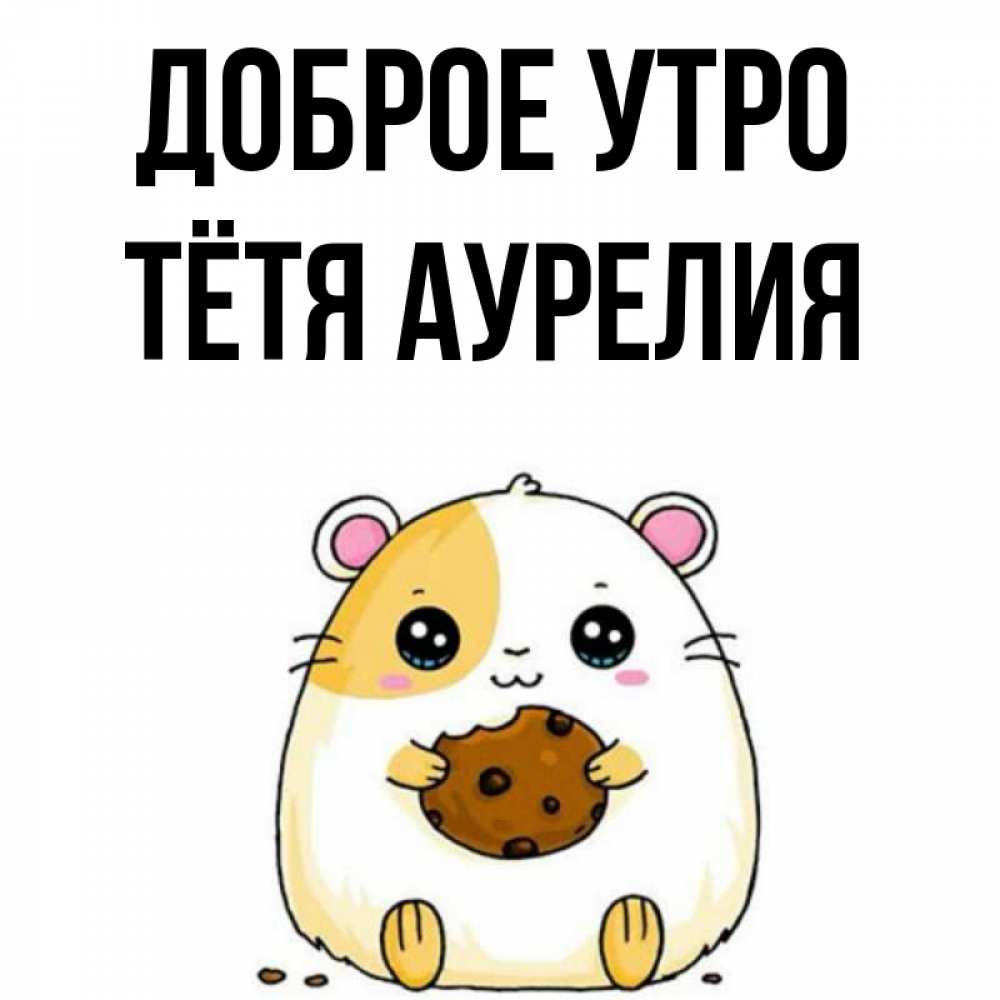 Открытка на каждый день с именем, Тётя-Аурелия Доброе утро есть печеньку. Утречко Прикольная открытка с пожеланием онлайн скачать бесплатно 