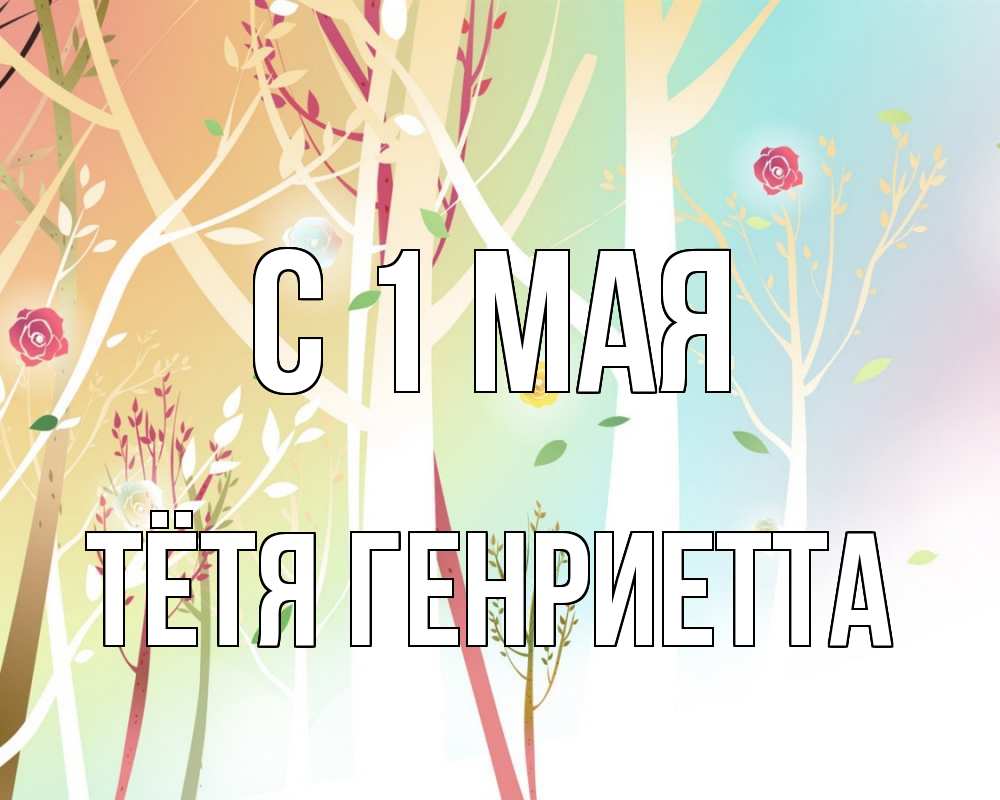 Открытка на каждый день с именем, Тётя-Генриетта С 1 мая С 1 мая 1 Прикольная открытка с пожеланием онлайн скачать бесплатно 