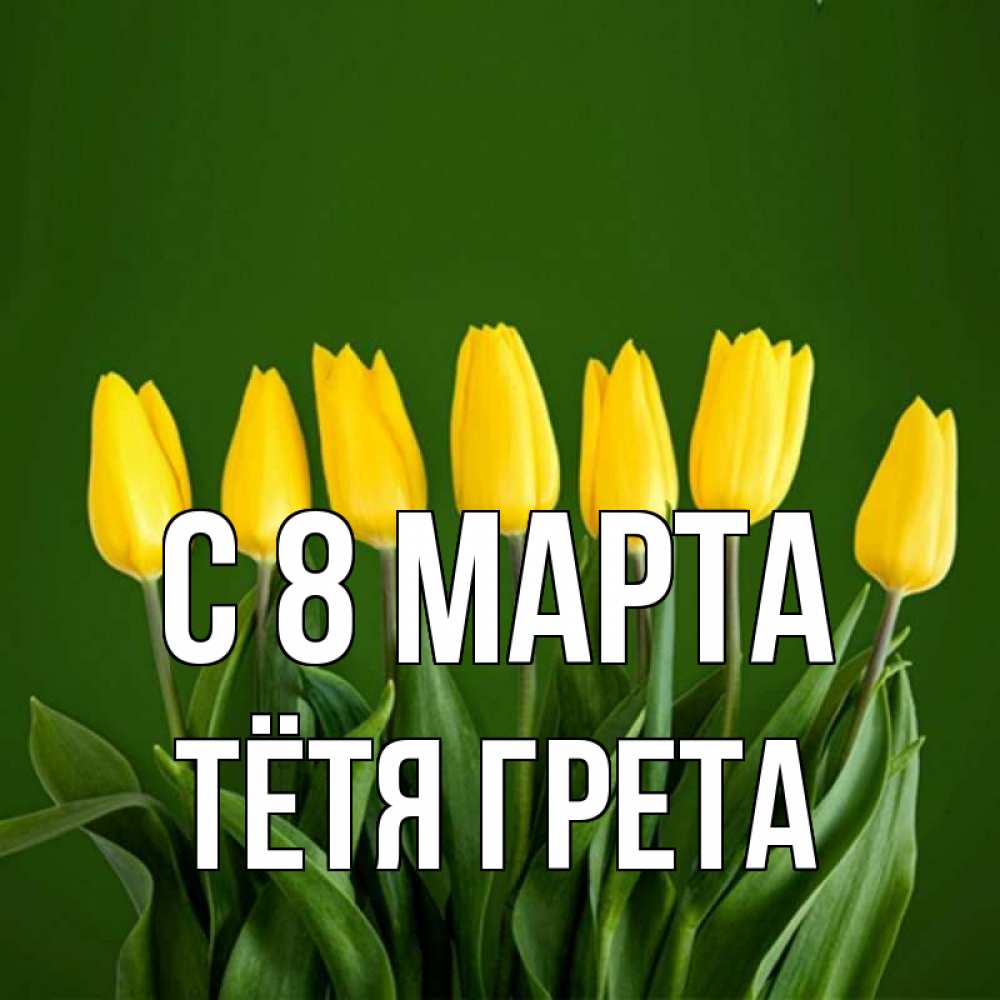 Открытка на каждый день с именем, Тётя-Грета С 8 МАРТА желтого цвета 3 Прикольная открытка с пожеланием онлайн скачать бесплатно 