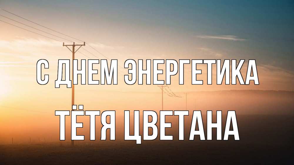 Открытка на каждый день с именем, Тётя-Цветана С днем энергетика дымка столбы провода Прикольная открытка с пожеланием онлайн скачать бесплатно 