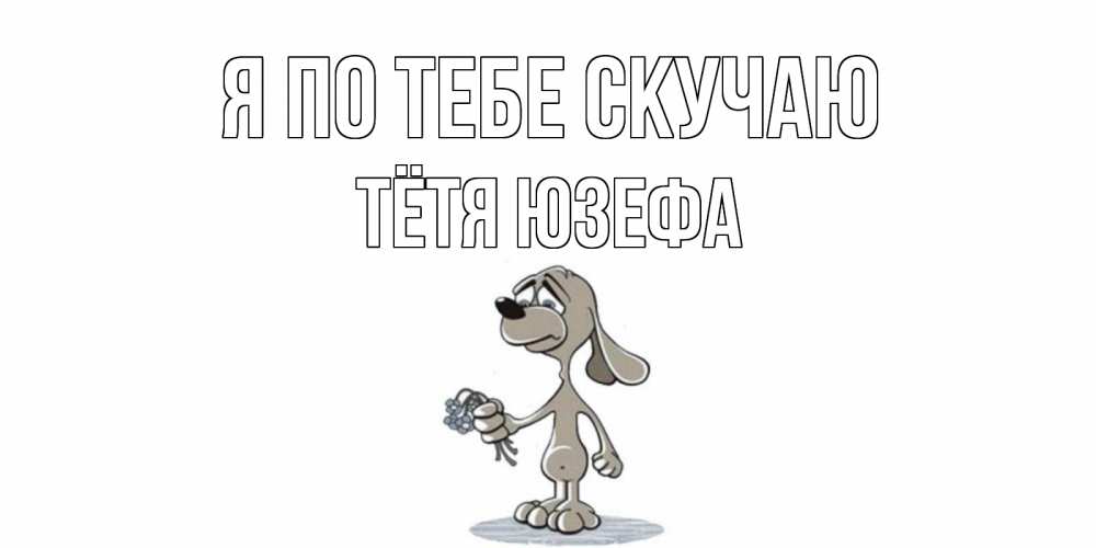 Открытка на каждый день с именем, Тётя-Юзефа Я по тебе скучаю я по тебе скучаю с песиком Прикольная открытка с пожеланием онлайн скачать бесплатно 