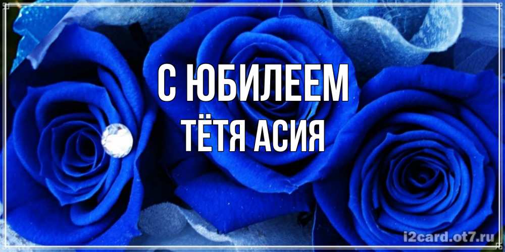 Открытка на каждый день с именем, Тётя-Асия С юбилеем синие розы в росе Прикольная открытка с пожеланием онлайн скачать бесплатно 