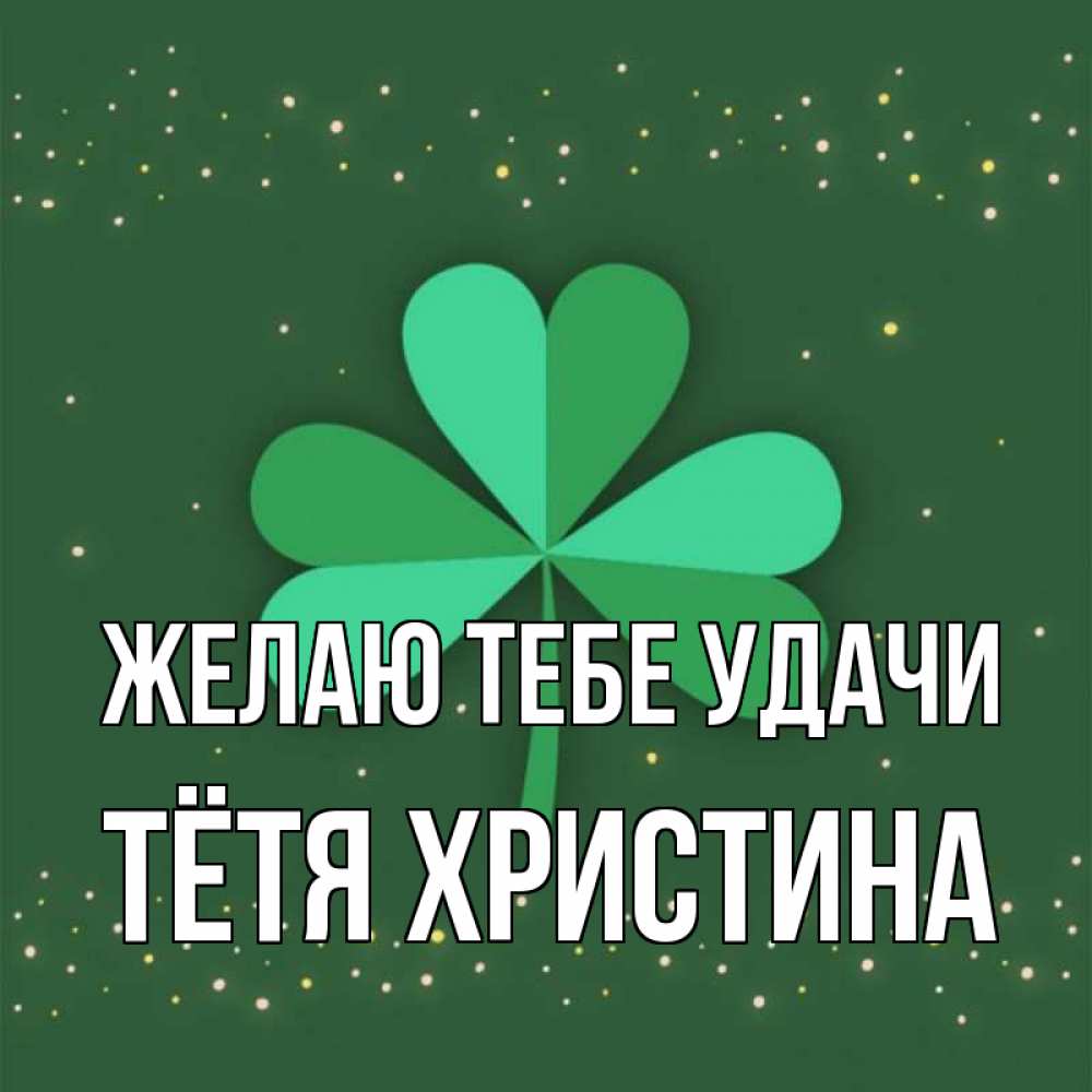 Открытка на каждый день с именем, Тётя-Христина Желаю тебе удачи лист клевера Прикольная открытка с пожеланием онлайн скачать бесплатно 