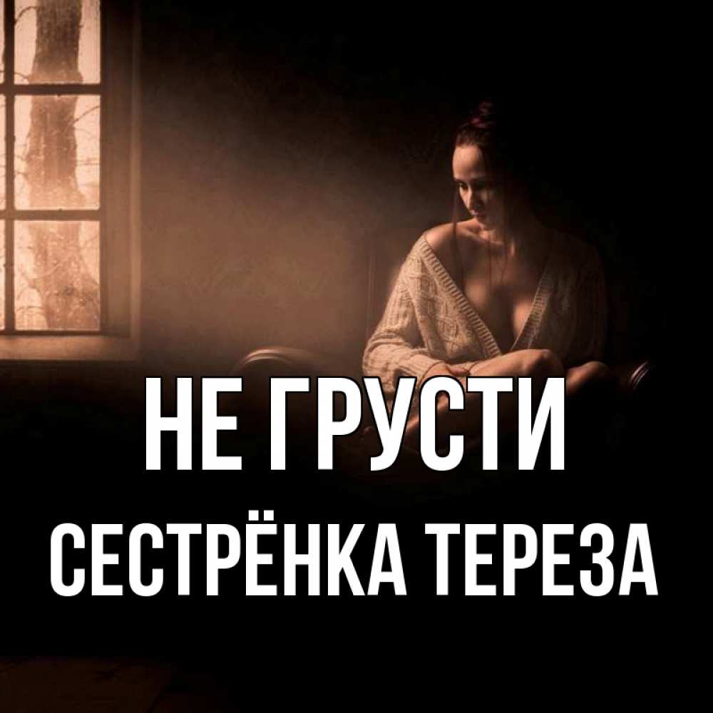 Открытка на каждый день с именем, Сестрёнка-Тереза Не грусти сидя у окна Прикольная открытка с пожеланием онлайн скачать бесплатно 