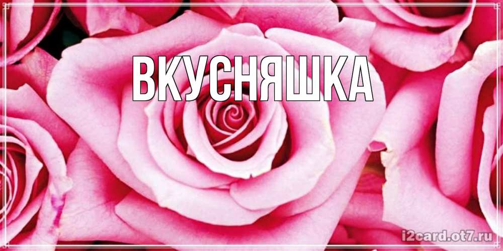 Открытка на каждый день с именем, Вкусняшка Главная открытка с розовой розой на день рождения Прикольная открытка с пожеланием онлайн скачать бесплатно 