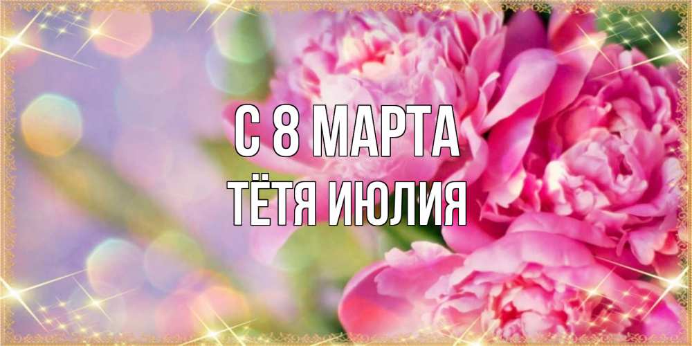 Открытка на каждый день с именем, Тётя-Июлия С 8 марта красивые открытки с текстом для любимых дам Прикольная открытка с пожеланием онлайн скачать бесплатно 