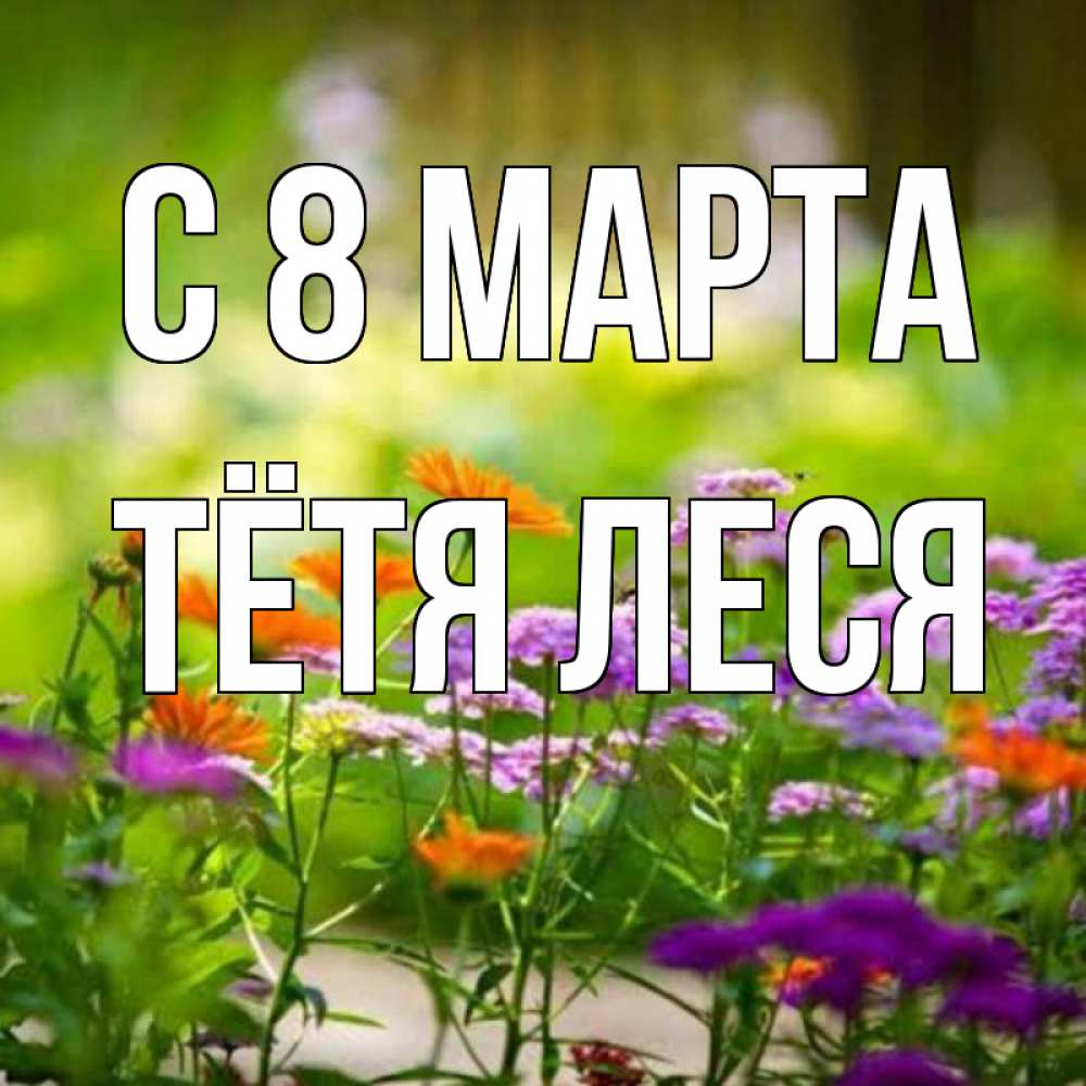 Открытка на каждый день с именем, Тётя-Леся С 8 марта цветы Прикольная открытка с пожеланием онлайн скачать бесплатно 
