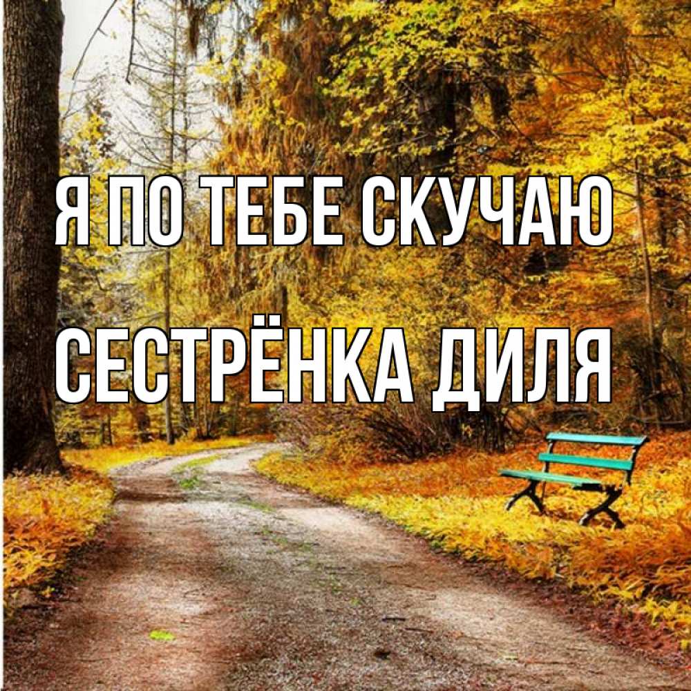 Открытка на каждый день с именем, Сестрёнка-Диля Я по тебе скучаю зеленая лавочка и осенний лес Прикольная открытка с пожеланием онлайн скачать бесплатно 