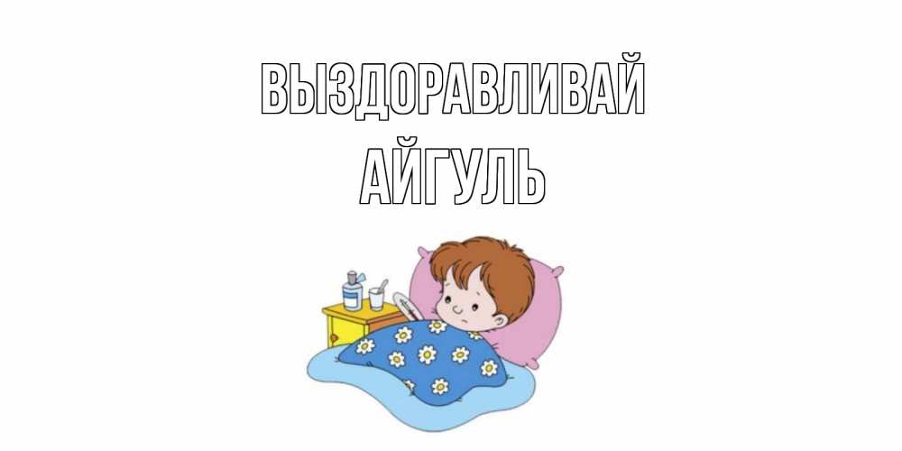 Открытка на каждый день с именем, Айгуль Выздоравливай не болейте дети Прикольная открытка с пожеланием онлайн скачать бесплатно 