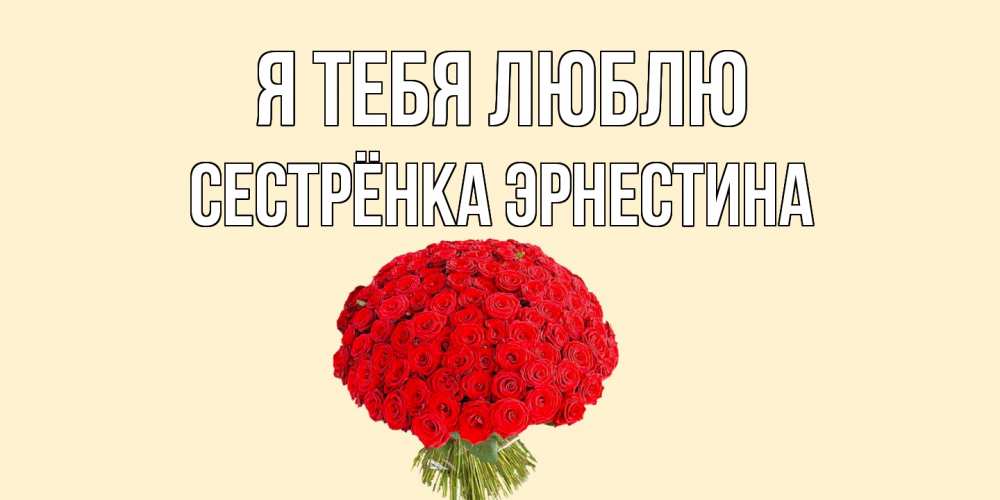 Открытка на каждый день с именем, Сестрёнка-Эрнестина Я тебя люблю розы Прикольная открытка с пожеланием онлайн скачать бесплатно 
